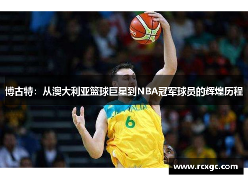 博古特：从澳大利亚篮球巨星到NBA冠军球员的辉煌历程