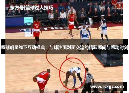 篮球明星线下互动盛典：与球迷面对面交流的精彩瞬间与感动时刻