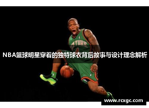 NBA篮球明星穿着的独特球衣背后故事与设计理念解析